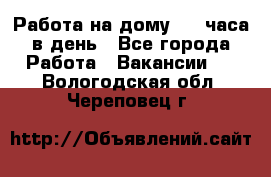 Работа на дому 2-3 часа в день - Все города Работа » Вакансии   . Вологодская обл.,Череповец г.